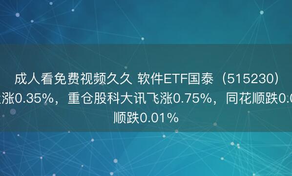 成人看免费视频久久 软件ETF国泰（515230）开盘涨0.35%，重仓股科大讯飞涨0.75%，同花顺跌0.01%