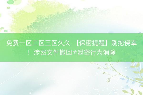 免费一区二区三区久久 【保密提醒】别抱侥幸！涉密文件撤回≠泄密行为消除