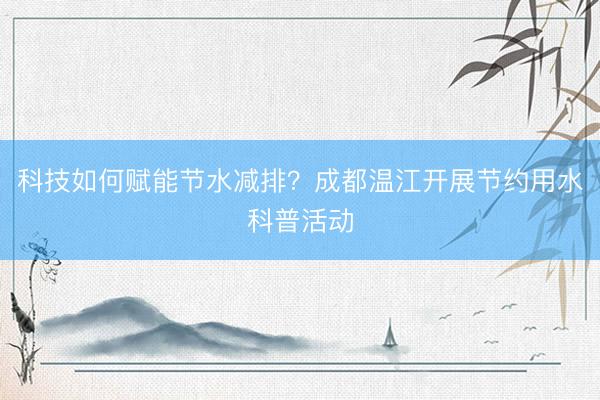 科技如何赋能节水减排？成都温江开展节约用水科普活动