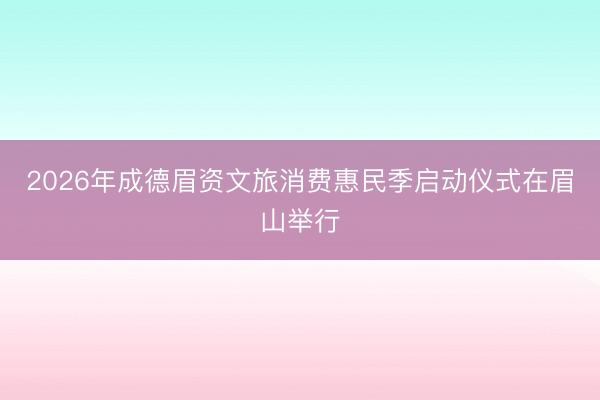 2026年成德眉资文旅消费惠民季启动仪式在眉山举行