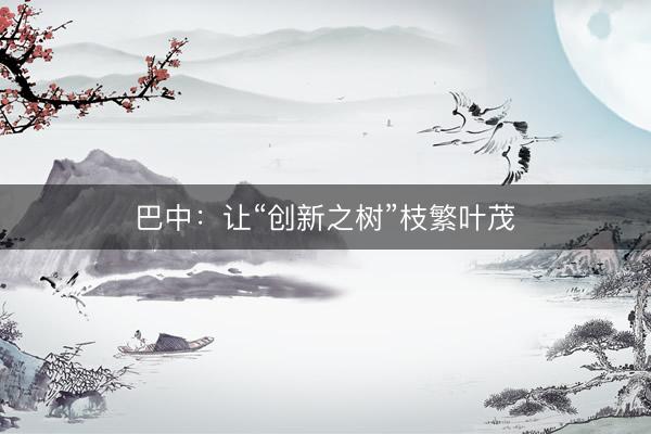 巴中：让“创新之树”枝繁叶茂