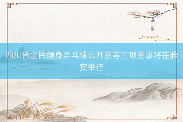 四川省全民健身乒乓球公开赛等三项赛事将在雅安举行
