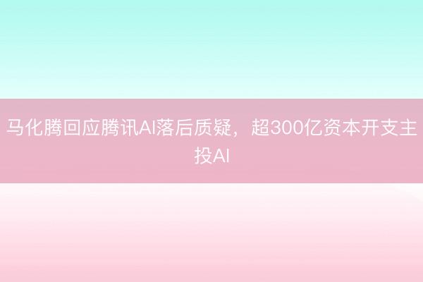 马化腾回应腾讯AI落后质疑，超300亿资本开支主投AI