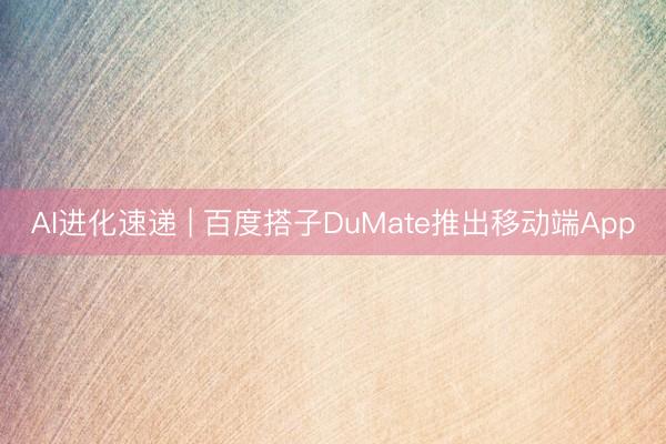 AI进化速递 | 百度搭子DuMate推出移动端App