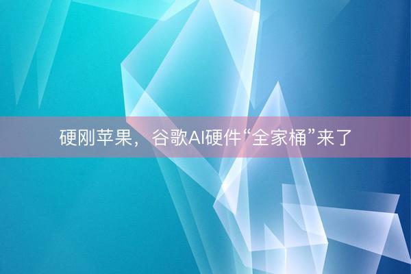 硬刚苹果，谷歌AI硬件“全家桶”来了