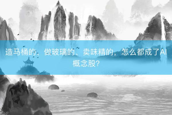 造马桶的、做玻璃的、卖味精的，怎么都成了AI概念股？