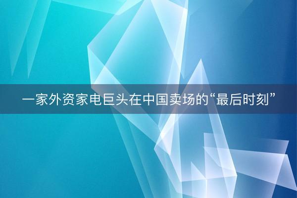 一家外资家电巨头在中国卖场的“最后时刻”
