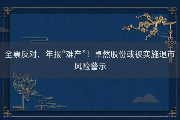 全票反对，年报“难产”！卓然股份或被实施退市风险警示