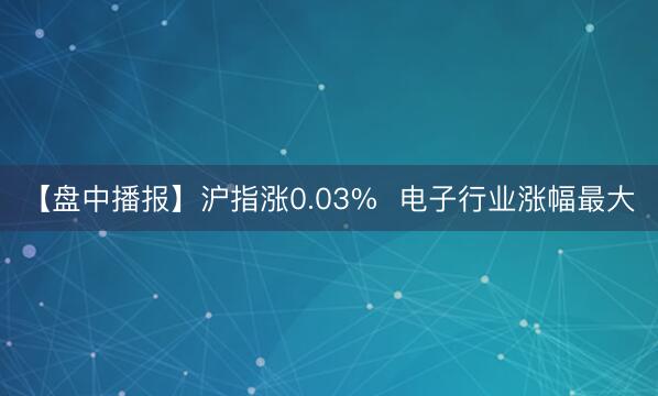 【盘中播报】沪指涨0.03%  电子行业涨幅最大
