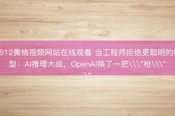 9612黄桃视频网站在线观看 当工程师拒绝更聪明的模型：AI推理大战，OpenAI换了一把\