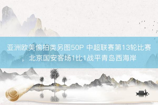 亚洲欧美偷拍类另图50P 中超联赛第13轮比赛，北京国安客场1比1战平青岛西海岸