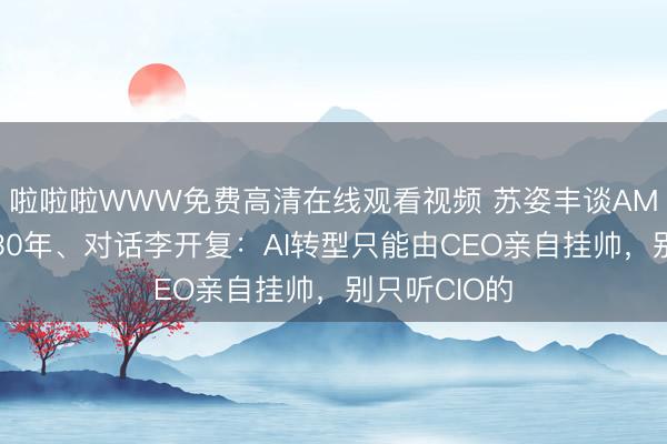 啦啦啦WWW免费高清在线观看视频 苏姿丰谈AMD扎根中国30年、对话李开复：AI转型只能由CEO亲自挂帅，别只听CIO的