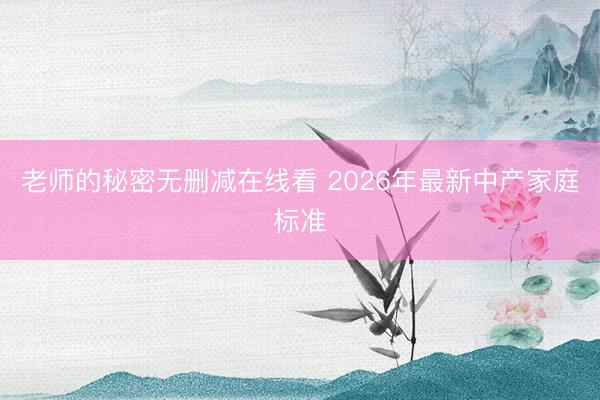 老师的秘密无删减在线看 2026年最新中产家庭标准