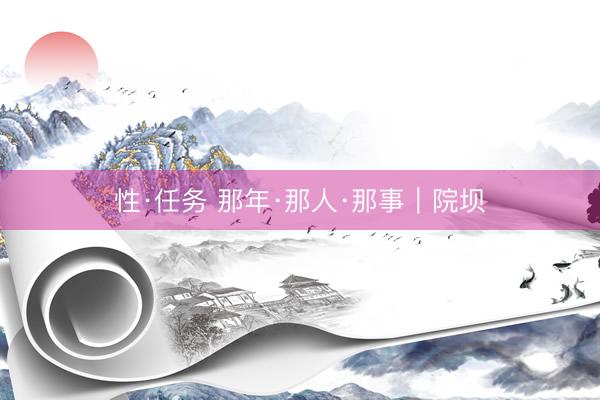 性·任务 那年·那人·那事｜院坝