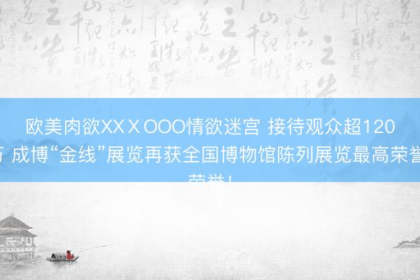 欧美肉欲XXⅩOOO情欲迷宫 接待观众超120万 成博“金线”展览再获全国博物馆陈列展览最高荣誉！