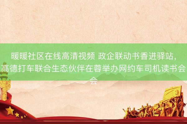 暖暖社区在线高清视频 政企联动书香进驿站,高德打车联合生态伙伴在蓉举办网约车司机读书会