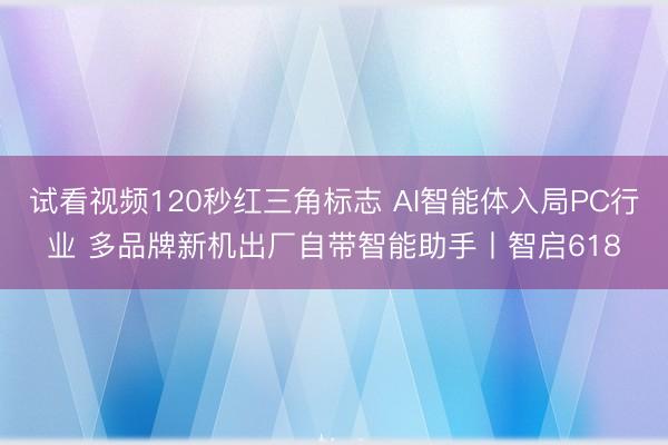 试看视频120秒红三角标志 AI智能体入局PC行业 多品牌新机出厂自带智能助手丨智启618