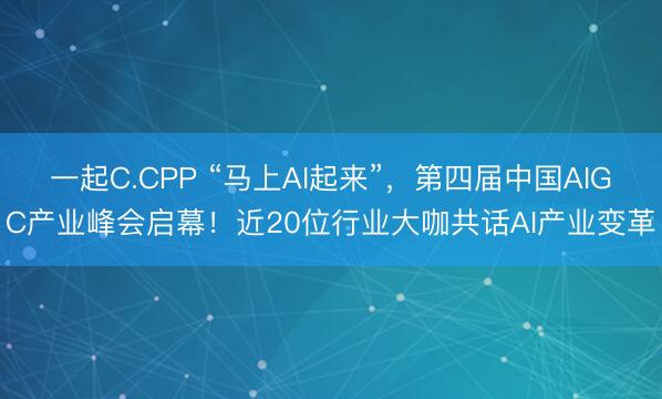 一起C.CPP “马上AI起来”,第四届中国AIGC产业峰会启幕!近20位行业大咖共话AI产业变革