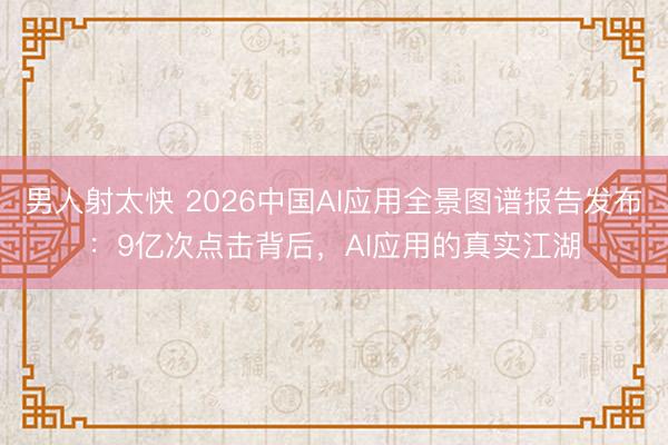 男人射太快 2026中国AI应用全景图谱报告发布：9亿次点击背后，AI应用的真实江湖