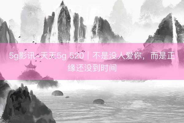 5g影讯-天天5g 520｜不是没人爱你，而是正缘还没到时间