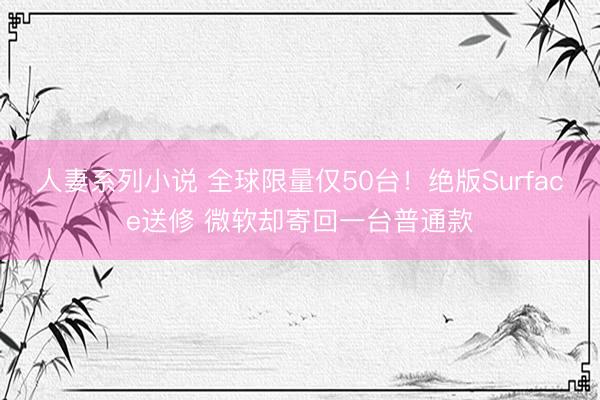 人妻系列小说 全球限量仅50台！绝版Surface送修 微软却寄回一台普通款