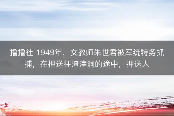 撸撸社 1949年,女教师朱世君被军统特务抓捕,在押送往渣滓洞的途中,押送人