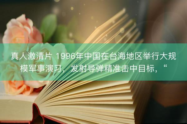 真人激清片 1996年中国在台海地区举行大规模军事演习，发射导弹精准击中目标，“