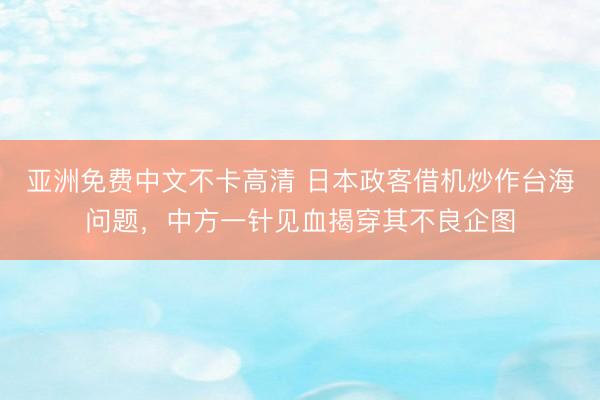 亚洲免费中文不卡高清 日本政客借机炒作台海问题，中方一针见血揭穿其不良企图