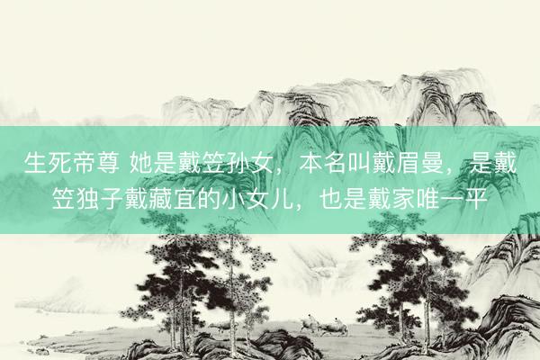 生死帝尊 她是戴笠孙女，本名叫戴眉曼，是戴笠独子戴藏宜的小女儿，也是戴家唯一平