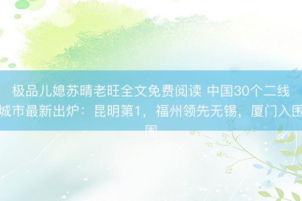 极品儿媳苏晴老旺全文免费阅读 中国30个二线城市最新出炉：昆明第1，福州领先无锡，厦门入围