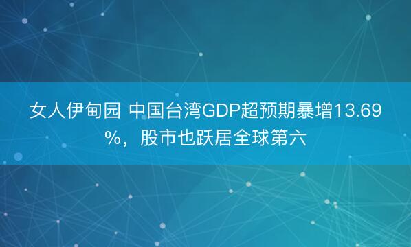 女人伊甸园 中国台湾GDP超预期暴增13.69%，股市也跃居全球第六
