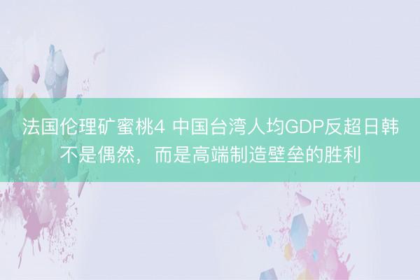 法国伦理矿蜜桃4 中国台湾人均GDP反超日韩不是偶然，而是高端制造壁垒的胜利