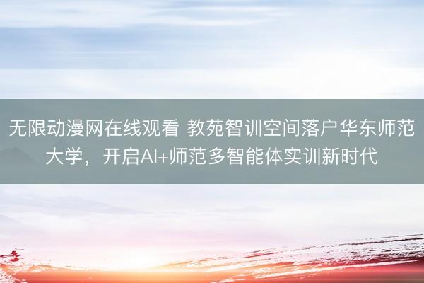 无限动漫网在线观看 教苑智训空间落户华东师范大学，开启AI+师范多智能体实训新时代
