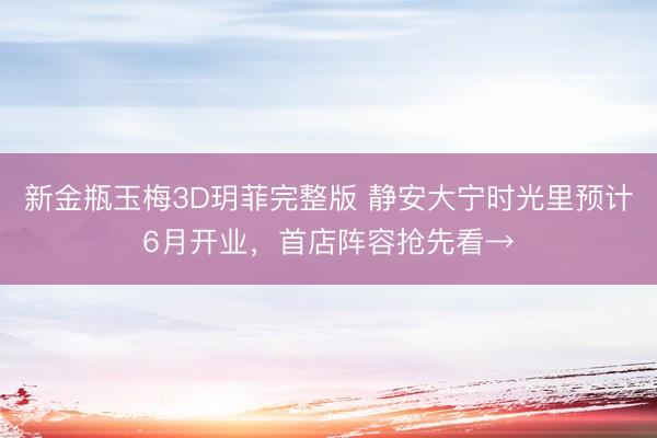 新金瓶玉梅3D玥菲完整版 静安大宁时光里预计6月开业，首店阵容抢先看→