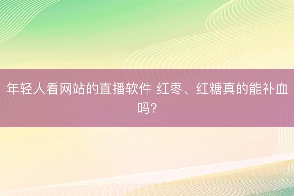 年轻人看网站的直播软件 红枣、红糖真的能补血吗？