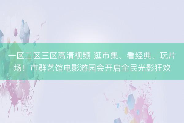 一区二区三区高清视频 逛市集、看经典、玩片场！市群艺馆电影游园会开启全民光影狂欢