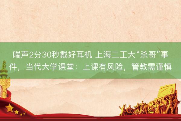 喘声2分30秒戴好耳机 上海二工大“杀哥”事件，当代大学课堂：上课有风险，管教需谨慎