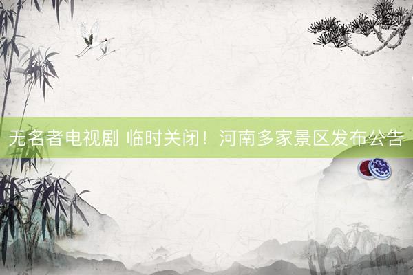 无名者电视剧 临时关闭！河南多家景区发布公告