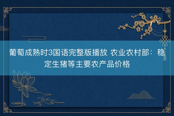 葡萄成熟时3国语完整版播放 农业农村部：稳定生猪等主要农产品价格