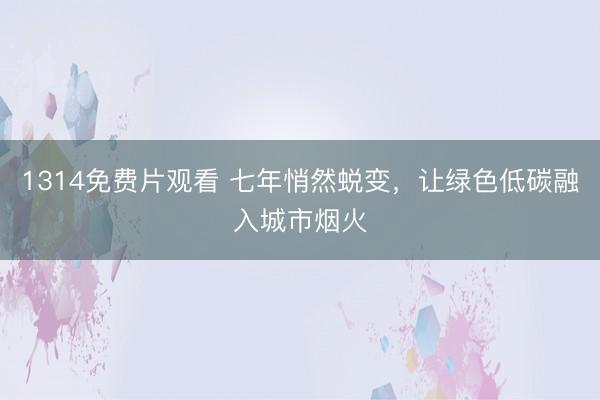 1314免费片观看 七年悄然蜕变，让绿色低碳融入城市烟火