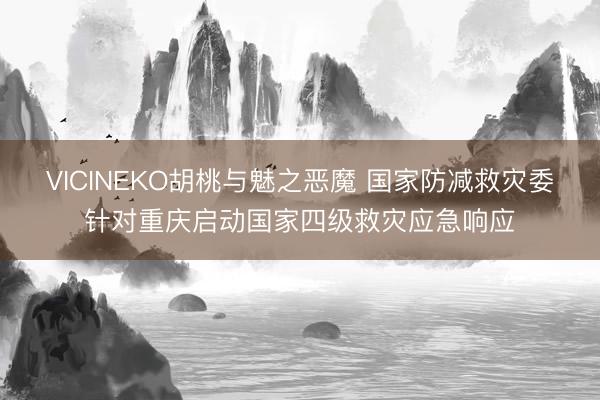 VICINEKO胡桃与魅之恶魔 国家防减救灾委针对重庆启动国家四级救灾应急响应