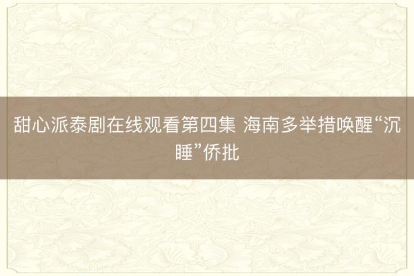 甜心派泰剧在线观看第四集 海南多举措唤醒“沉睡”侨批