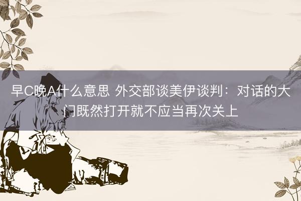 早C晚A什么意思 外交部谈美伊谈判:对话的大门既然打开就不应当再次关上