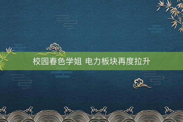 校园春色学姐 电力板块再度拉升