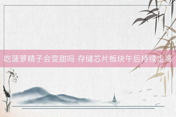 吃菠萝精子会变甜吗 存储芯片板块午后持续走高