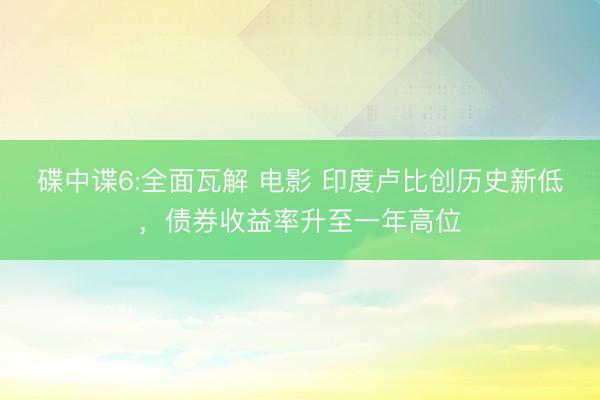 碟中谍6:全面瓦解 电影 印度卢比创历史新低，债券收益率升至一年高位