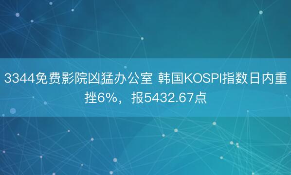 3344免费影院凶猛办公室 韩国KOSPI指数日内重挫6%，报5432.67点