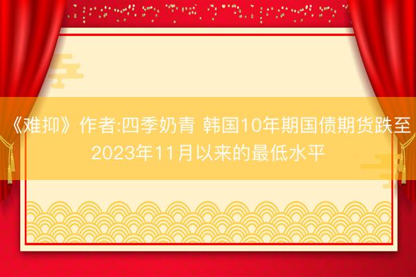 《难抑》作者:四季奶青 韩国10年期国债期货跌至2023年11月以来的最低水平