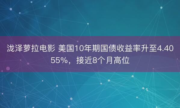 泷泽萝拉电影 美国10年期国债收益率升至4.4055%，接近8个月高位
