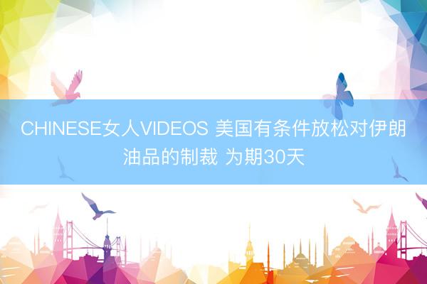 CHINESE女人VIDEOS 美国有条件放松对伊朗油品的制裁 为期30天